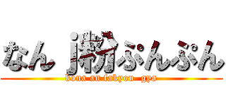 なんｊ粉ぷんぷん (kona an fakyou  gya)