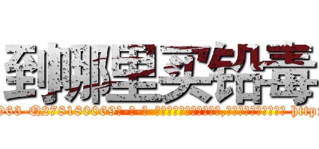到哪里买铅毒 (到哪里买铅毒【电-186x2687x6963-Q278180069元-吉-药-业】我们做的是长期生意,靠的是老客户长期支持 http://sngk.net/u84q6s
)