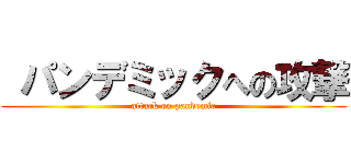  パンデミックへの攻撃 (attack on pandemic)