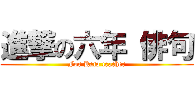 進撃の六年 俳句 (For Kato teacher)