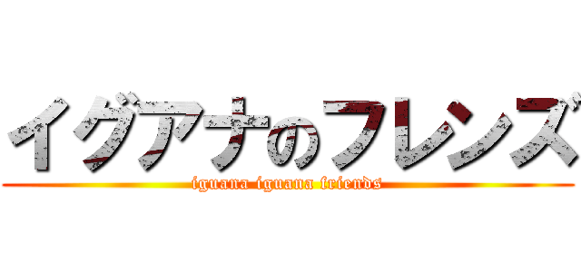 イグアナのフレンズ (iguana iguana friends)