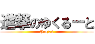 進撃のゆくるーと (Project)