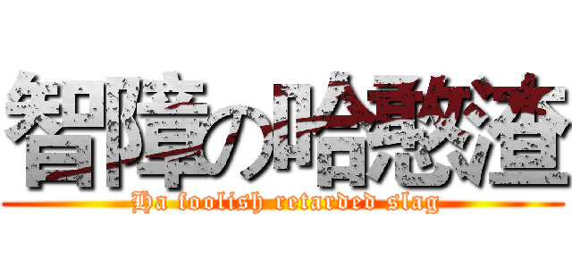 智障の哈憨渣 ( Ha foolish retarded slag)