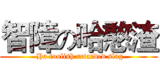 智障の哈憨渣 ( Ha foolish retarded slag)