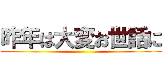 昨年は大変お世話に ()