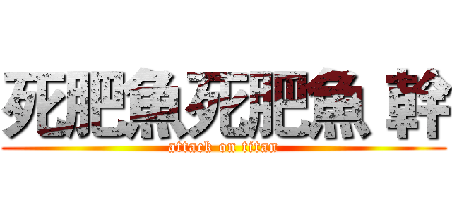 死肥魚死肥魚 幹 (attack on titan)