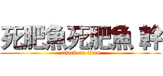 死肥魚死肥魚 幹 (attack on titan)