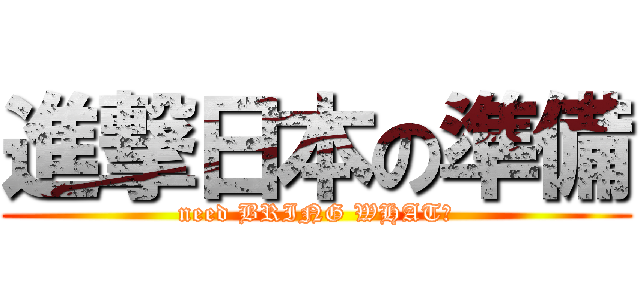 進撃日本の準備 (need BRING WHAT？)