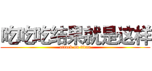 吃吃吃结果就是这样 (attack on titan)