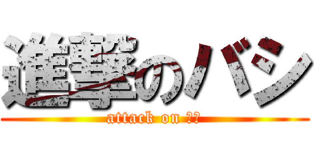 進撃のバシ (attack on バシ)