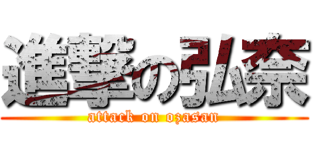 進撃の弘奈 (attack on ozasan)