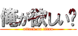 俺が欲しい❓ (attack on titan)