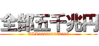 全部五千兆円 (ALL500000000000)