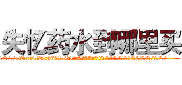 失忆药水到哪里买 (失忆药水到哪里买【电.话186x0156x9662-Q194843976林氏药业】我们做的是长期生意,靠的是老客户长期支持
参考消息网2月20日报道 韩媒称，“剩女多、离婚率高的城市，房价一定会上涨。”这是中国经济学家金岩石2016年12月参加在上海举行的房地产相关论坛时说的话。
)