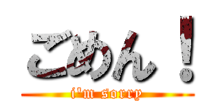 ごめん！ (i'm sorry)