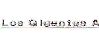Ｌｏｓ Ｇｉｇａｎｔｅｓ Ａｖａｎｚａｎ (El Ataque de los Titanes)
