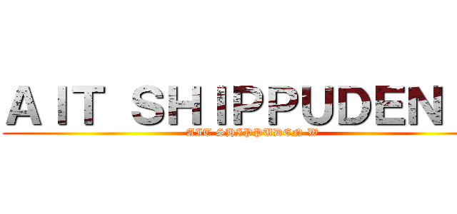 ＡＩＴ ＳＨＩＰＰＵＤＥＮ Ｗ (AIT SHIPPUDEN W)