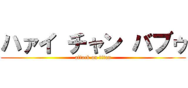 ハァイ チャン バブゥ (attack on titan)
