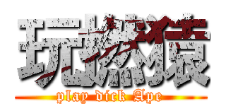 玩撚猿 (play dick Ape)