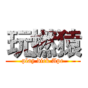 玩撚猿 (play dick Ape)