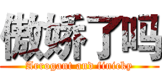 傲娇了吗 (Arrogant and finicky)