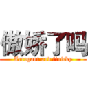 傲娇了吗 (Arrogant and finicky)