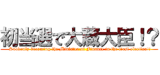 初当選で大蔵大臣！？ ( Suddenly becoming the Minister of Finance in the first election!?)