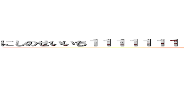 にしのせいいち１１１１１１１１１１１１１１１１１１１１１１１１１１ (attack on seichi)