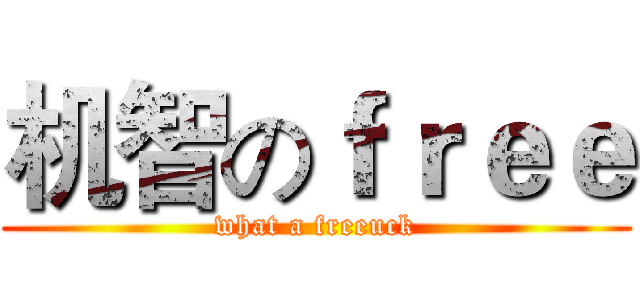 机智のｆｒｅｅ (what a freeuck)