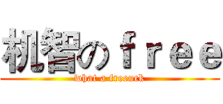 机智のｆｒｅｅ (what a freeuck)