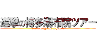 進撃の博多湯布院ツアー (attack on たHakata & Yufuin)