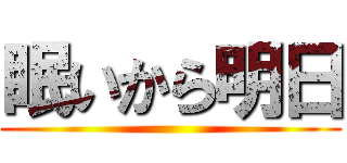 眠いから明日 ()