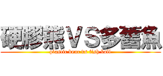 硬膠熊ＶＳ多舊魚 (plastic bear vs fish ball)