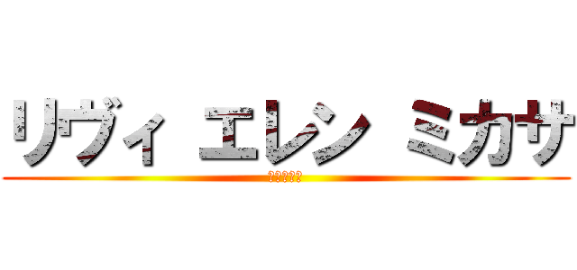 リヴィ エレン ミカサ (進撃の巨人)