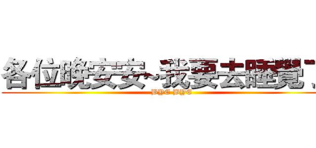 各位晚安安~我要去睡覺了~ (BYE BYE)