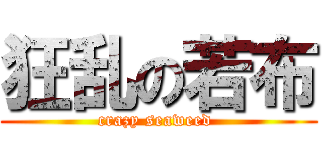 狂乱の若布 (crazy seaweed )