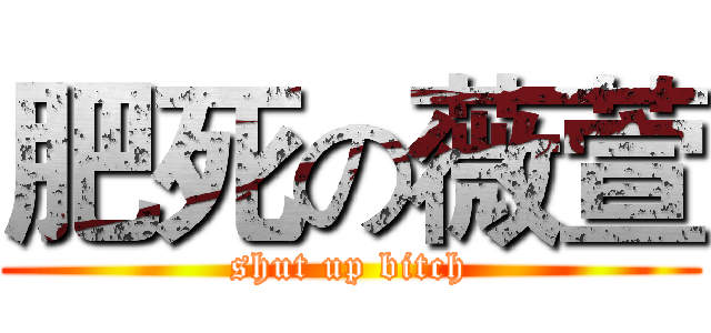 肥死の薇萱 (shut up bitch)
