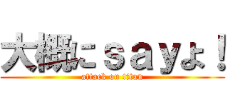 大概にｓａｙよ！ (attack on titan)