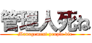 管理人死ね (Management people die)