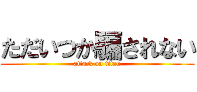 ただいつか騙されない (attack on titan)