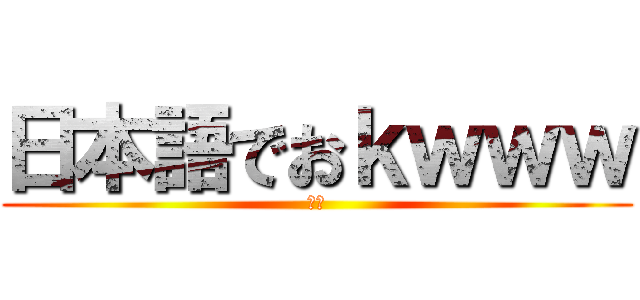日本語でおｋｗｗｗ (は？)