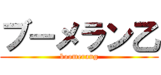 ブーメラン乙 (boomerang)