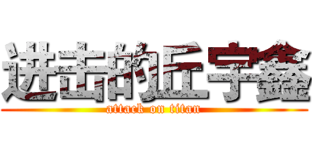 进击的丘宇鑫 (attack on titan)