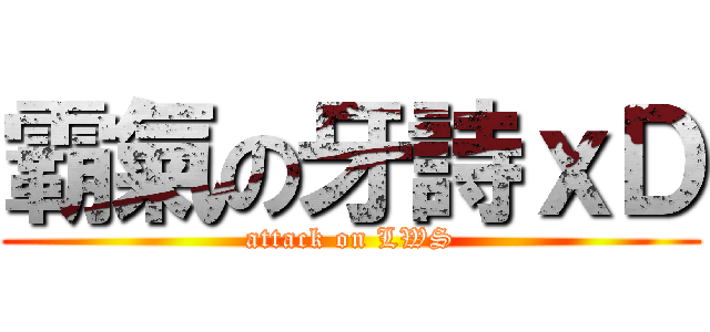 霸氣の牙詩ｘＤ (attack on LWS)