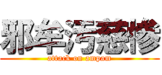 邪牟汚慈惨 (attack on ampam)