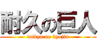 耐久の巨人 (taikyu no kyojin)