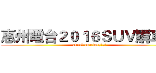惠州電台２０１６ＳＵＶ購車節 (attack on xionghai)