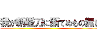 我が斬艦刀に断てぬもの無し ()