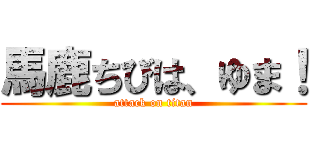 馬鹿ちびは、ゆま！ (attack on titan)