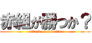 赤組が勝つか？ (attack on fowaito)